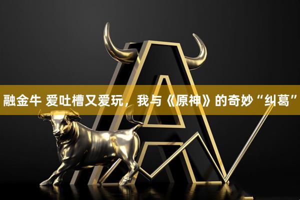 融金牛 爱吐槽又爱玩，我与《原神》的奇妙“纠葛”
