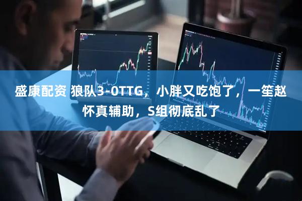 盛康配资 狼队3-0TTG，小胖又吃饱了，一笙赵怀真辅助，S组彻底乱了