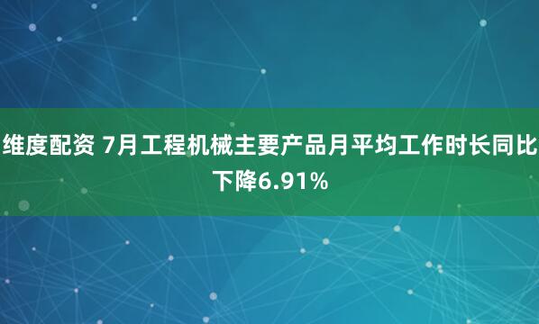 维度配资 7月工程机械主要产品月平均工作时长同比下降6.91%
