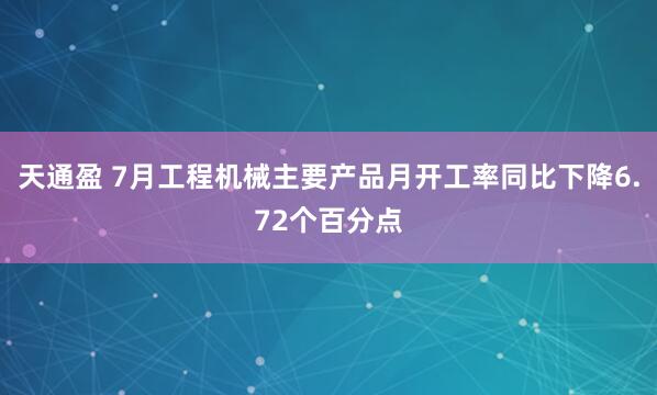 天通盈 7月工程机械主要产品月开工率同比下降6.72个百分点