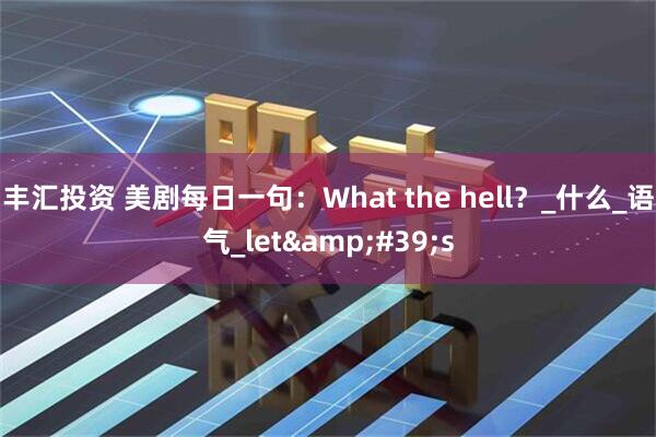 丰汇投资 美剧每日一句：What the hell？_什么_语气_let&#39;s