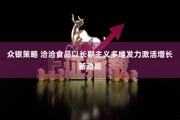 众银策略 洽洽食品以长期主义多维发力激活增长新动能