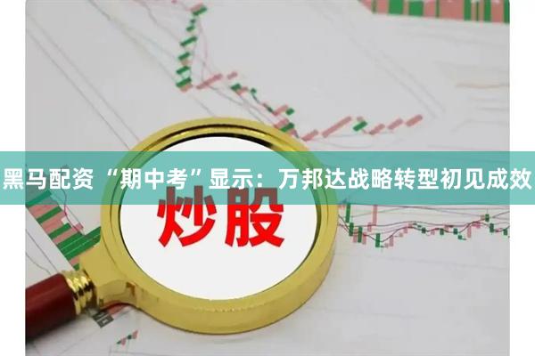 黑马配资 “期中考”显示：万邦达战略转型初见成效