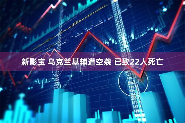 新影宝 乌克兰基辅遭空袭 已致22人死亡