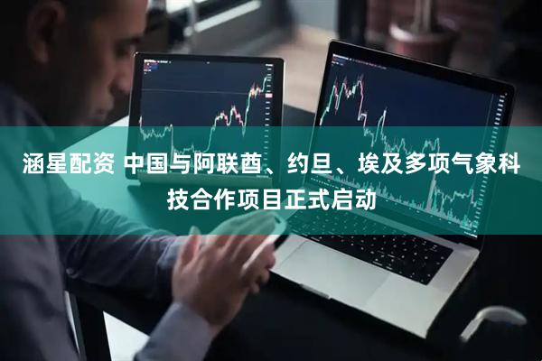 涵星配资 中国与阿联酋、约旦、埃及多项气象科技合作项目正式启动