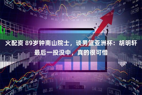 火配资 89岁钟南山院士，谈男篮亚洲杯：胡明轩最后一投没中，真的很可惜