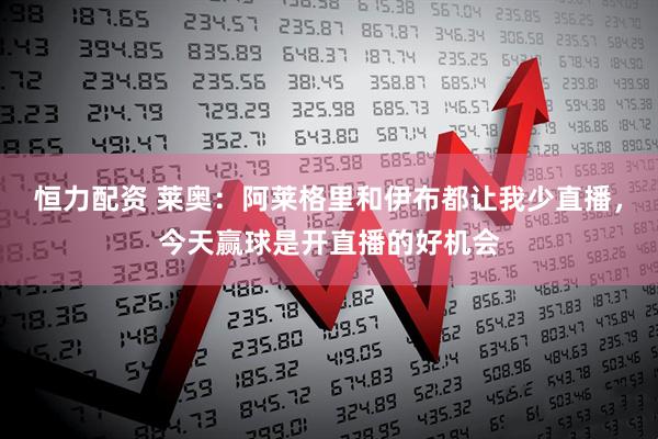 恒力配资 莱奥：阿莱格里和伊布都让我少直播，今天赢球是开直播的好机会
