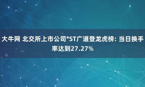 大牛网 北交所上市公司*ST广道登龙虎榜: 当日换手率达到27.27%