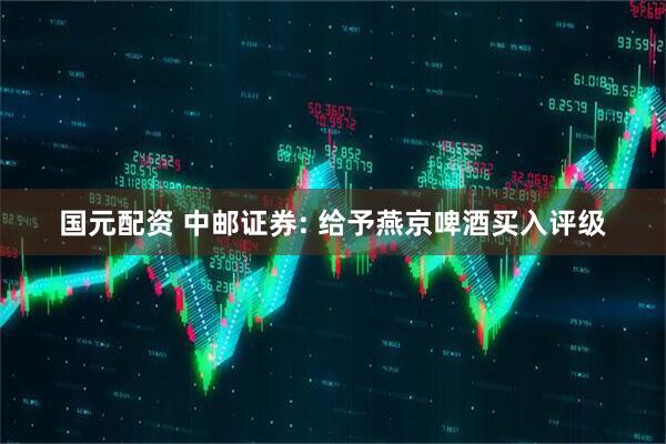 国元配资 中邮证券: 给予燕京啤酒买入评级
