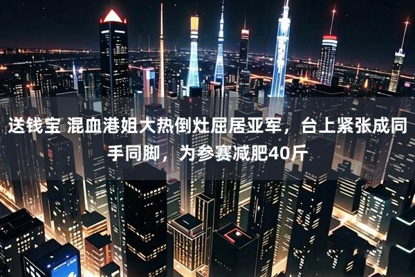 送钱宝 混血港姐大热倒灶屈居亚军，台上紧张成同手同脚，为参赛减肥40斤