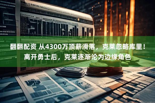 翻翻配资 从4300万顶薪滑落，克莱忽略库里！离开勇士后，克莱逐渐沦为边缘角色