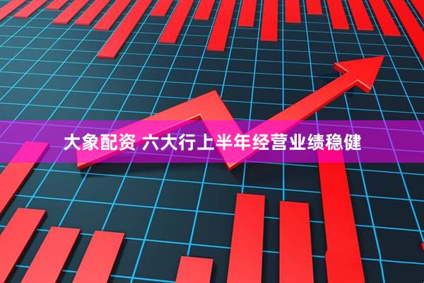 大象配资 六大行上半年经营业绩稳健