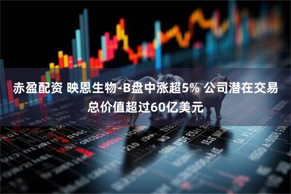 赤盈配资 映恩生物-B盘中涨超5% 公司潜在交易总价值超过60亿美元