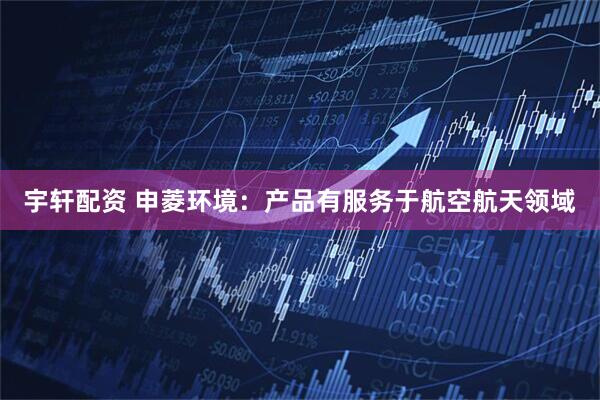 宇轩配资 申菱环境：产品有服务于航空航天领域