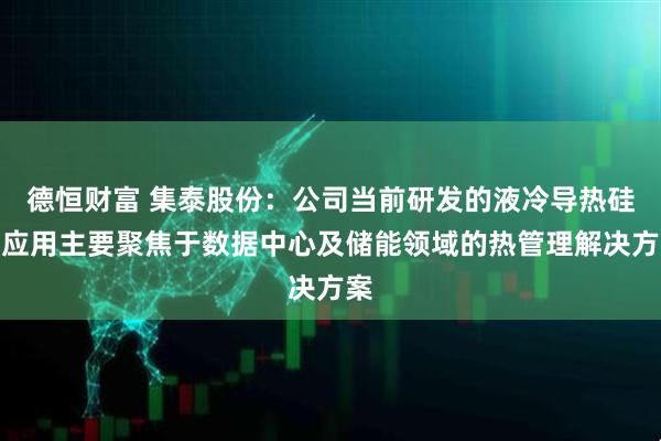 德恒财富 集泰股份：公司当前研发的液冷导热硅油应用主要聚焦于数据中心及储能领域的热管理解决方案
