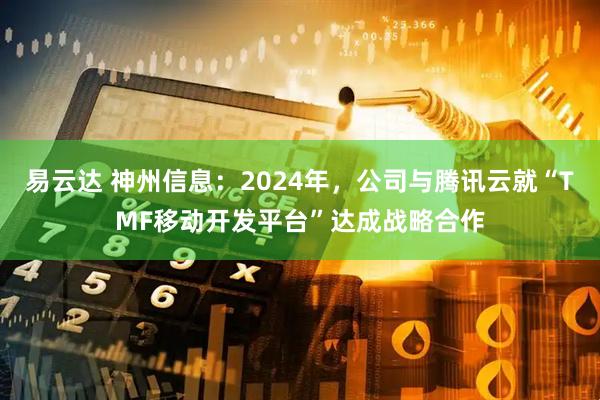 易云达 神州信息：2024年，公司与腾讯云就“TMF移动开发平台”达成战略合作