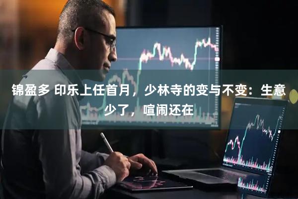 锦盈多 印乐上任首月，少林寺的变与不变：生意少了，喧闹还在