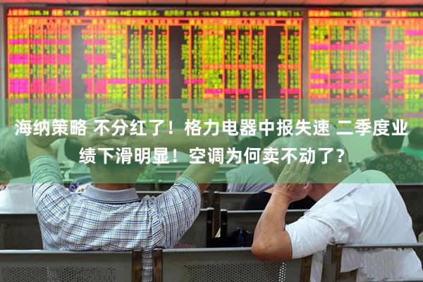 海纳策略 不分红了！格力电器中报失速 二季度业绩下滑明显！空调为何卖不动了？