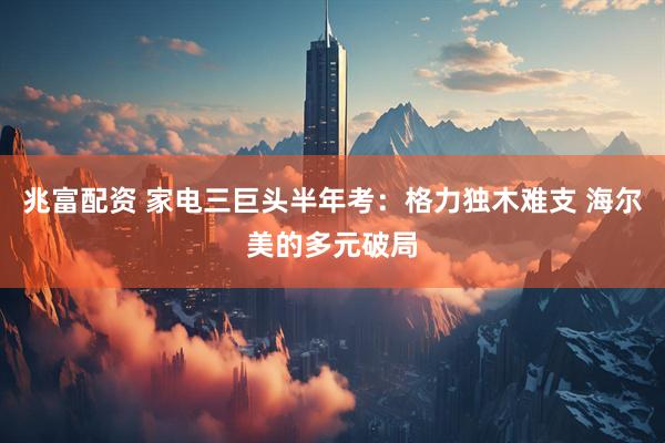 兆富配资 家电三巨头半年考：格力独木难支 海尔美的多元破局