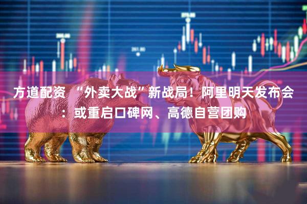 方道配资  “外卖大战”新战局！阿里明天发布会：或重启口碑网、高德自营团购