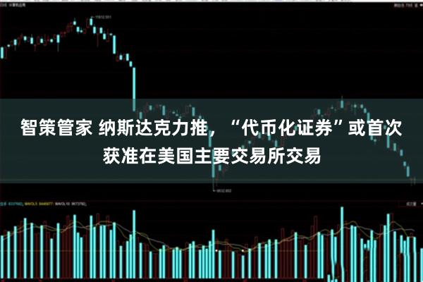 智策管家 纳斯达克力推，“代币化证券”或首次获准在美国主要交易所交易
