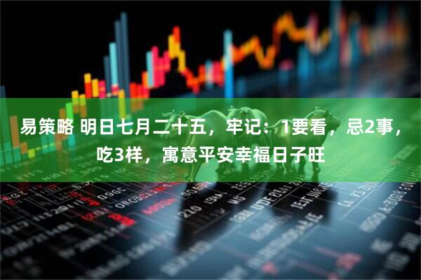 易策略 明日七月二十五，牢记：1要看，忌2事，吃3样，寓意平安幸福日子旺