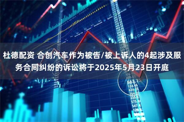 杜德配资 合创汽车作为被告/被上诉人的4起涉及服务合同纠纷的诉讼将于2025年5月23日开庭