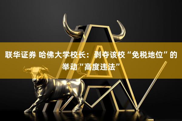 联华证券 哈佛大学校长：剥夺该校“免税地位”的举动“高度违法”