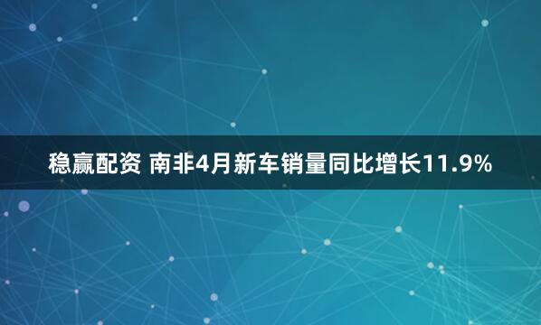 稳赢配资 南非4月新车销量同比增长11.9%