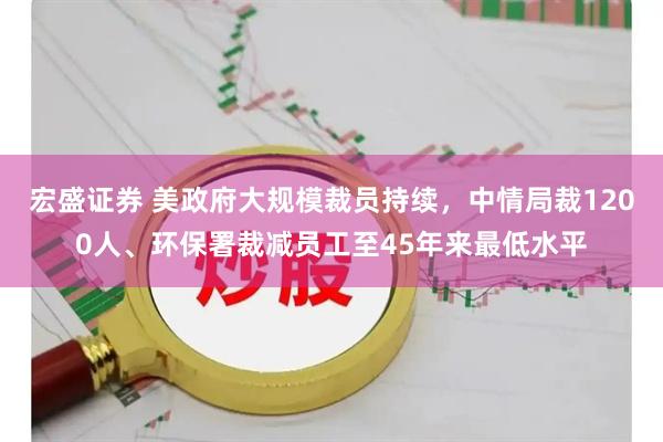 宏盛证券 美政府大规模裁员持续，中情局裁1200人、环保署裁减员工至45年来最低水平