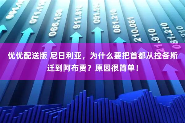 优优配送版 尼日利亚,为什么要把首都从拉各斯迁到阿布贾?原因很简单!