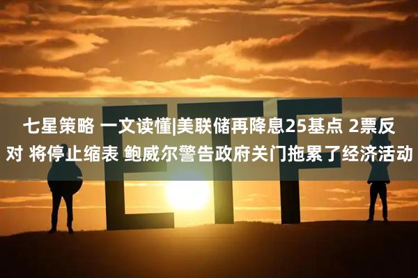 七星策略 一文读懂|美联储再降息25基点 2票反对 将停止缩表 鲍威尔警告政府关门拖累了经济活动