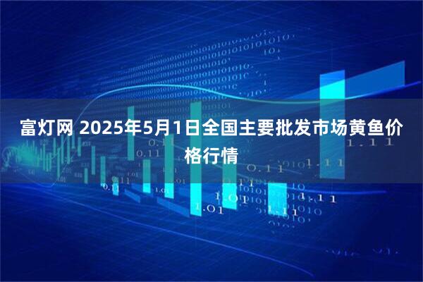 富灯网 2025年5月1日全国主要批发市场黄鱼价格行情