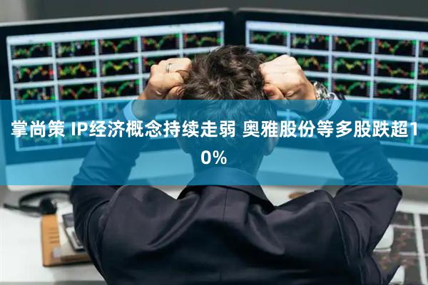 掌尚策 IP经济概念持续走弱 奥雅股份等多股跌超10%