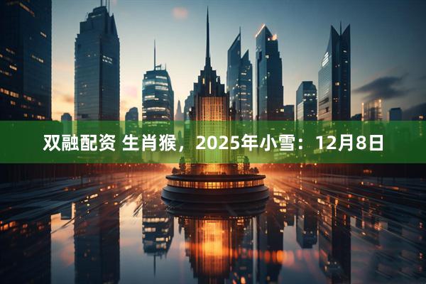 双融配资 生肖猴，2025年小雪：12月8日
