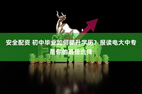 安全配资 初中毕业如何提升学历?报读电大中专是你的最佳选择