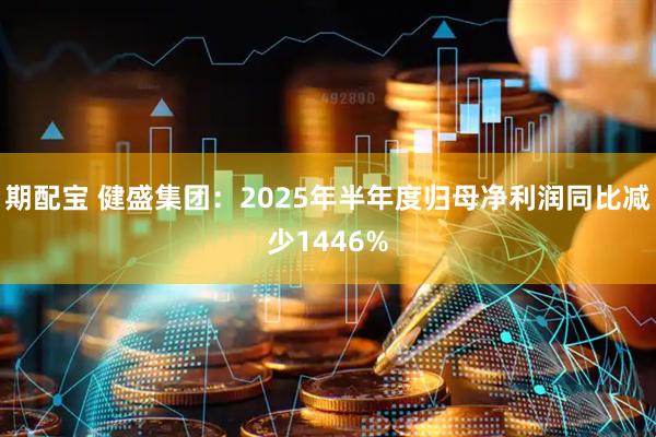 期配宝 健盛集团：2025年半年度归母净利润同比减少1446%