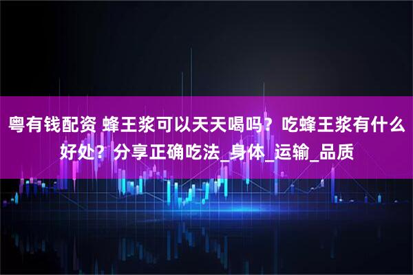 粤有钱配资 蜂王浆可以天天喝吗？吃蜂王浆有什么好处？分享正确吃法_身体_运输_品质