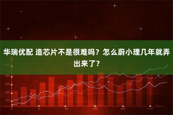华瑞优配 造芯片不是很难吗？怎么蔚小理几年就弄出来了？