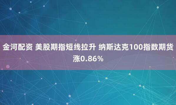 金河配资 美股期指短线拉升 纳斯达克100指数期货涨0.86%